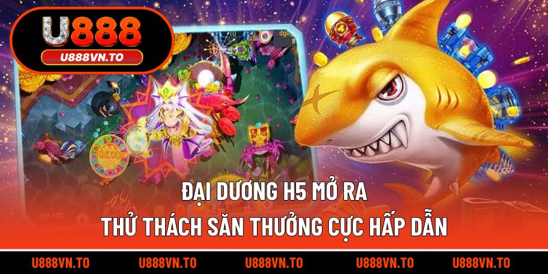 Đại dương H5 mở ra – Thử thách săn thưởng cực hấp dẫn