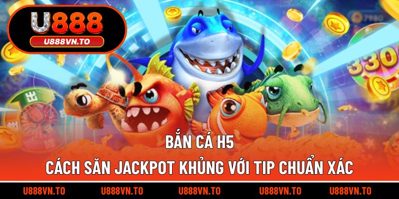 Bắn Cá H5 - Cách Săn Jackpot Khủng Với Tip Chuẩn Xác