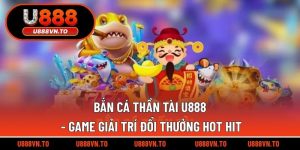 Bắn Cá Thần Tài U888 - Game Giải Trí Đổi Thưởng Hot Hit
