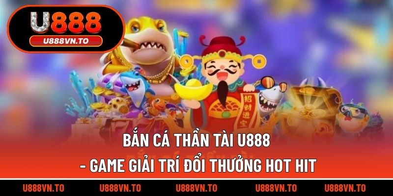 Bắn Cá Thần Tài U888 - Game Giải Trí Đổi Thưởng Hot Hit