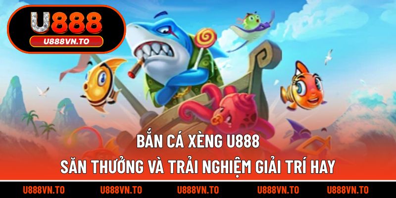 Bắn Cá Xèng U888 – Săn Thưởng Và Trải Nghiệm Giải Trí Hay