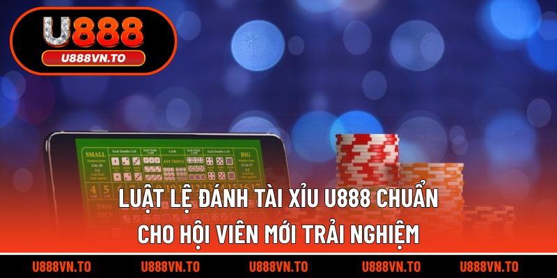 Luật lệ đánh tài xỉu U888 chuẩn cho hội viên mới trải nghiệm