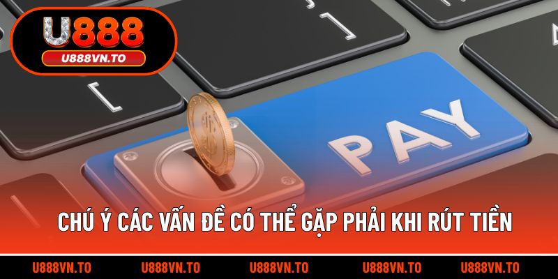 Chú ý các vấn đề có thể gặp phải khi rút tiền