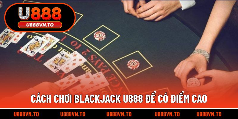 Cách Chơi Blackjack U888 Để Có Điểm Cao
