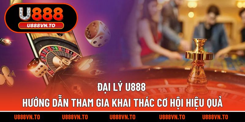 Đại Lý U888 – Hướng Dẫn Tham Gia Khai Thác Cơ Hội Hiệu Quả