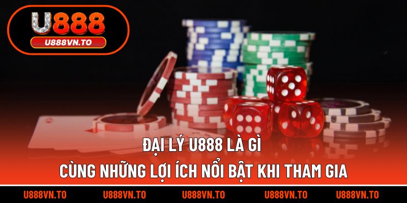 Đại lý U888 là gì cùng những lợi ích nổi bật khi tham gia