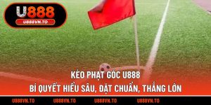 Kèo Phạt Góc U888 – Bí Quyết Hiểu Sâu, Đặt Chuẩn, Thắng Lớn
