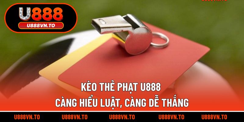 Kèo thẻ phạt U888 càng hiểu luật, càng dễ thắng